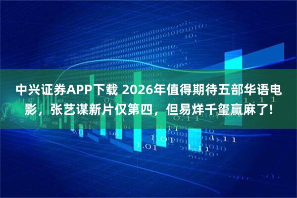 中兴证券APP下载 2026年值得期待五部华语电影，张艺谋新片仅第四，但易烊千玺赢麻了!