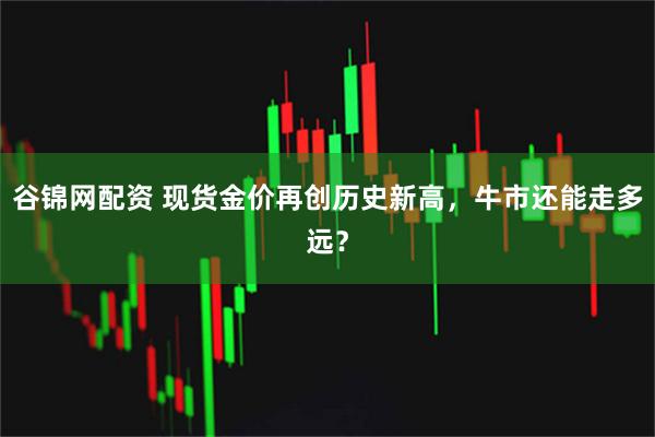 谷锦网配资 现货金价再创历史新高,牛市还能走多远?