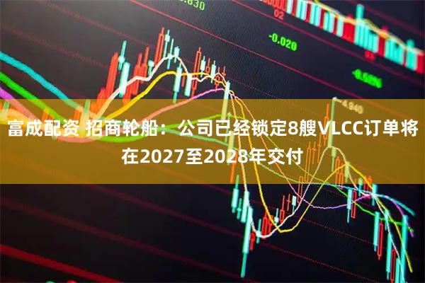 富成配资 招商轮船：公司已经锁定8艘VLCC订单将在2027至2028年交付