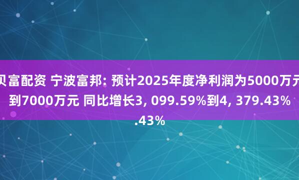 贝富配资 宁波富邦: 预计2025年度净利润为5000万元到7000万元 同比增长3, 099.59%到4, 379.43%
