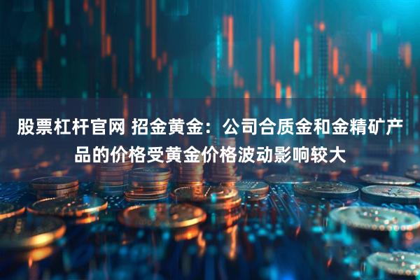 股票杠杆官网 招金黄金:公司合质金和金精矿产品的价格受黄金价格波动影响较大