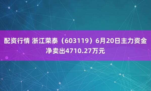 配资行情 浙江荣泰（603119）6月20日主力资金净卖出4710.27万元