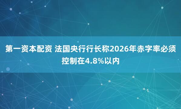 第一资本配资 法国央行行长称2026年赤字率必须控制在4.8%以内