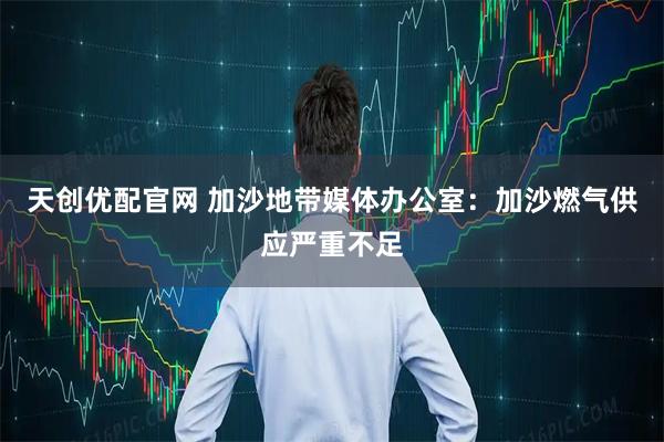 天创优配官网 加沙地带媒体办公室：加沙燃气供应严重不足